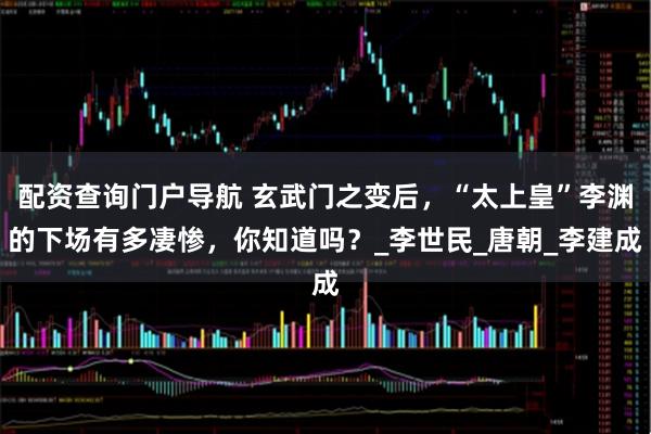 配资查询门户导航 玄武门之变后，“太上皇”李渊的下场有多凄惨，你知道吗？_李世民_唐朝_李建成