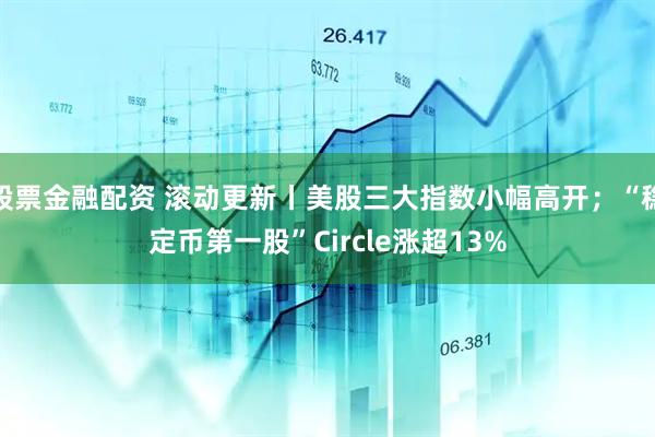 股票金融配资 滚动更新丨美股三大指数小幅高开；“稳定币第一股”Circle涨超13%