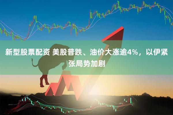 新型股票配资 美股普跌、油价大涨逾4%,以伊紧张局势加剧