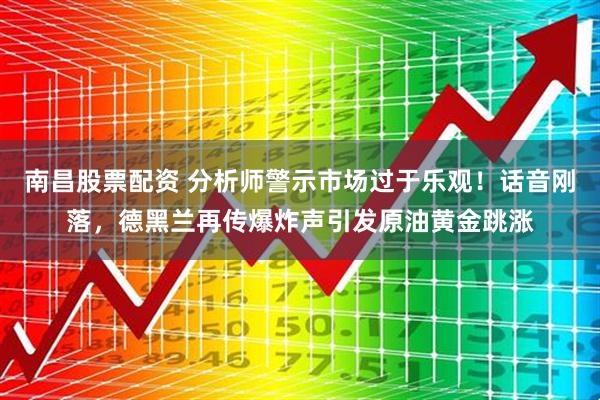 南昌股票配资 分析师警示市场过于乐观！话音刚落，德黑兰再传爆炸声引发原油黄金跳涨