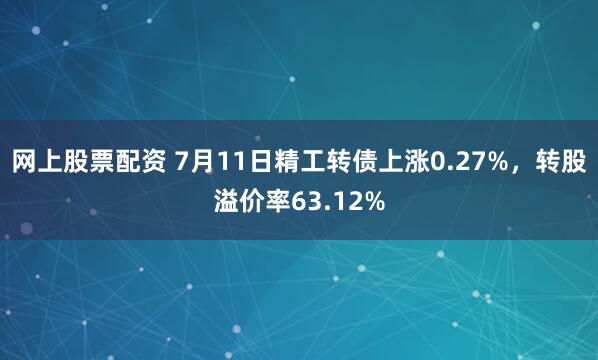 网上股票配资 7月11日精工转债上涨0.27%，转股溢价率63.12%