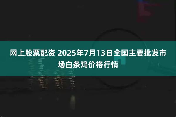 网上股票配资 2025年7月13日全国主要批发市场白条鸡价格行情