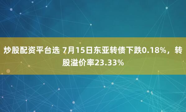 炒股配资平台选 7月15日东亚转债下跌0.18%，转股溢价率23.33%