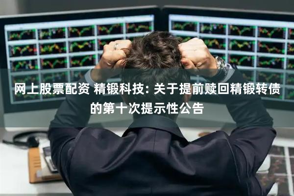 网上股票配资 精锻科技: 关于提前赎回精锻转债的第十次提示性公告