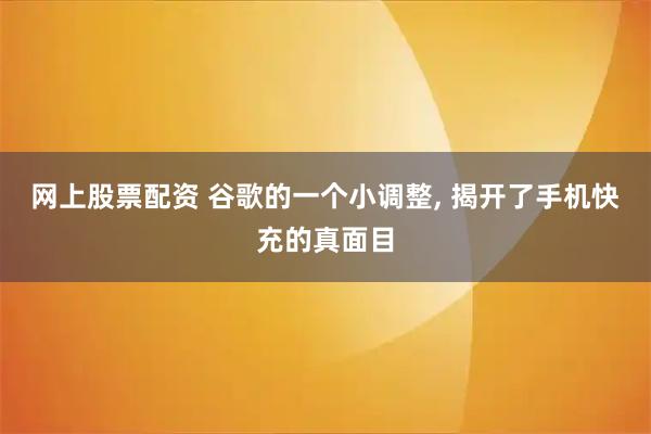 网上股票配资 谷歌的一个小调整, 揭开了手机快充的真面目
