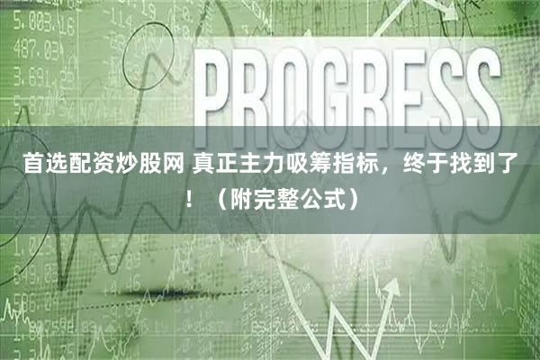 首选配资炒股网 真正主力吸筹指标，终于找到了！（附完整公式）
