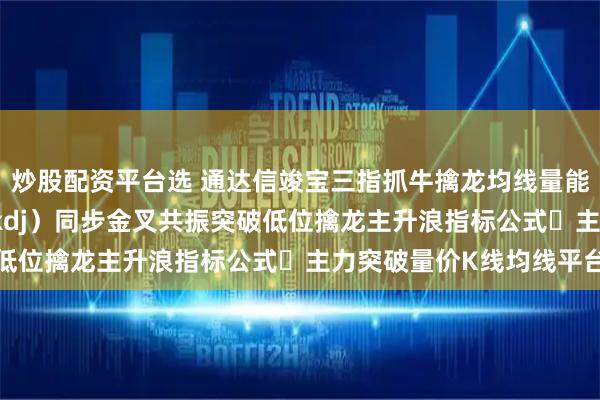 炒股配资平台选 通达信竣宝三指抓牛擒龙均线量能均量线动量（macd/kdj）同步金叉共振突破低位擒龙主升浪指标公式​主力突破量价K线均线平台