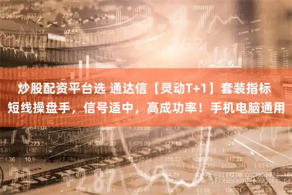 炒股配资平台选 通达信【灵动T+1】套装指标 短线操盘手，信号适中，高成功率！手机电脑通用