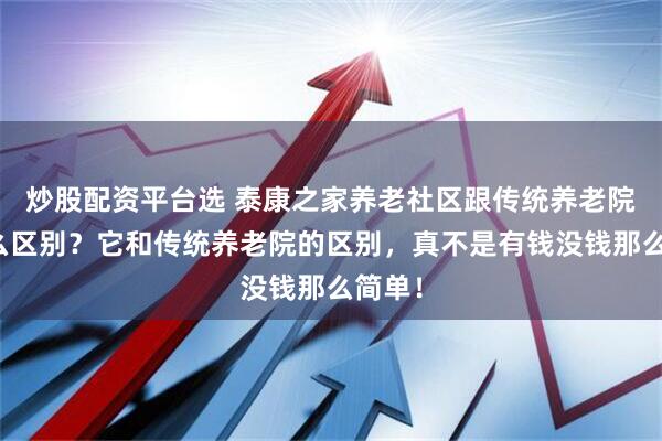 炒股配资平台选 泰康之家养老社区跟传统养老院有什么区别？它和传统养老院的区别，真不是有钱没钱那么简单！