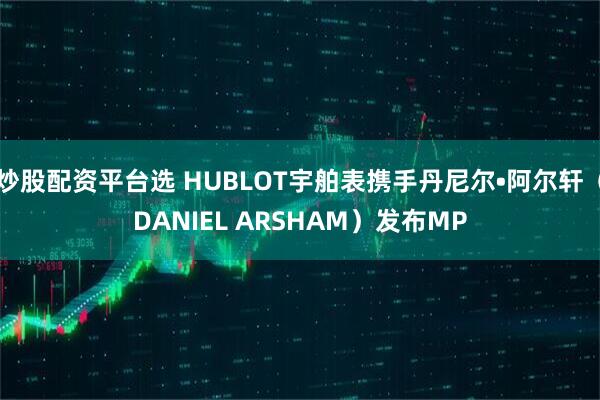 炒股配资平台选 HUBLOT宇舶表携手丹尼尔•阿尔轩（DANIEL ARSHAM）发布MP