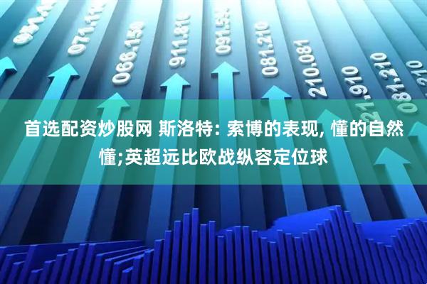首选配资炒股网 斯洛特: 索博的表现, 懂的自然懂;英超远比欧战纵容定位球