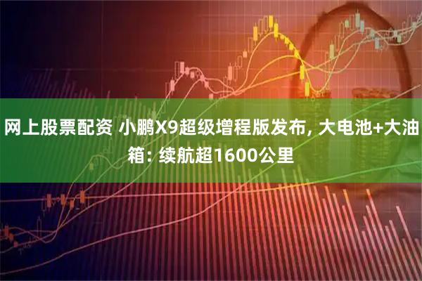 网上股票配资 小鹏X9超级增程版发布, 大电池+大油箱: 续航超1600公里