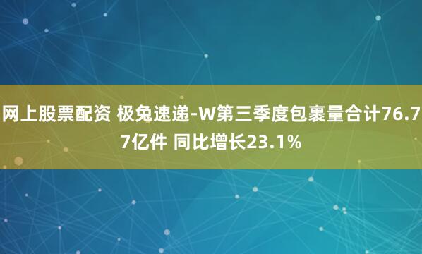 网上股票配资 极兔速递-W第三季度包裹量合计76.77亿件 同比增长23.1%