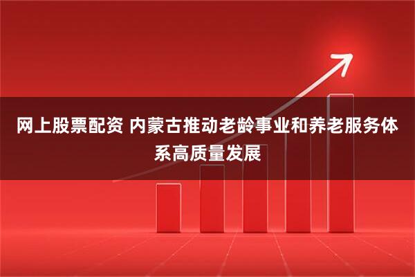网上股票配资 内蒙古推动老龄事业和养老服务体系高质量发展