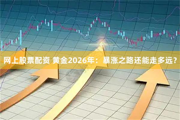 网上股票配资 黄金2026年：暴涨之路还能走多远？