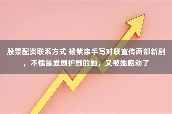 股票配资联系方式 杨紫亲手写对联宣传两部新剧，不愧是爱剧护剧的她，又被她感动了