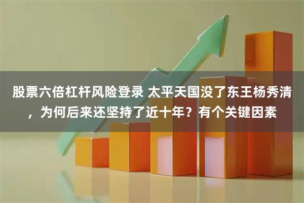 股票六倍杠杆风险登录 太平天国没了东王杨秀清，为何后来还坚持了近十年？有个关键因素