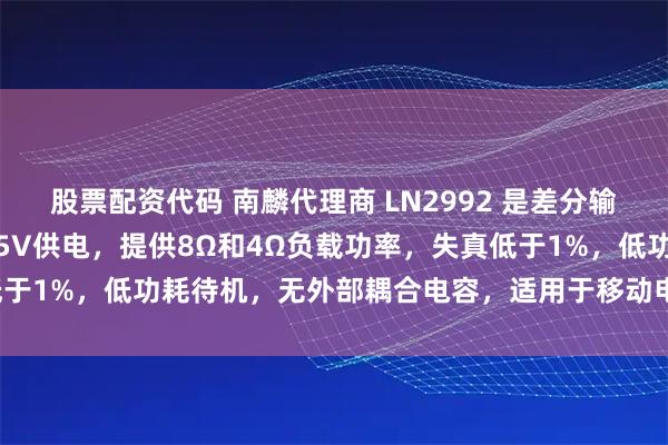 股票配资代码 南麟代理商 LN2992 是差分输入音频功率放大器，支持5V供电，提供8Ω和4Ω负载功率，失真低于1%，低功耗待机，无外部耦合电容，适用于移动电话和便携设备。