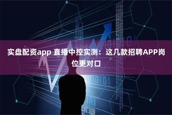 实盘配资app 直播中控实测：这几款招聘APP岗位更对口