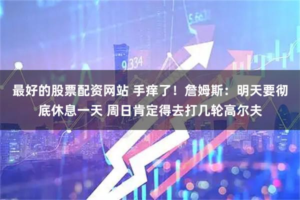 最好的股票配资网站 手痒了！詹姆斯：明天要彻底休息一天 周日肯定得去打几轮高尔夫