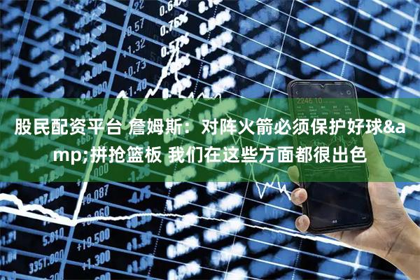 股民配资平台 詹姆斯：对阵火箭必须保护好球&拼抢篮板 我们在这些方面都很出色