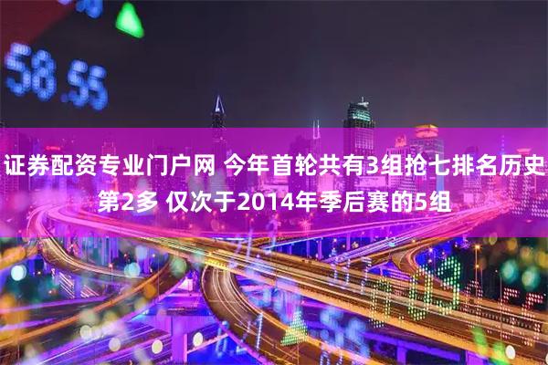 证券配资专业门户网 今年首轮共有3组抢七排名历史第2多 仅次于2014年季后赛的5组