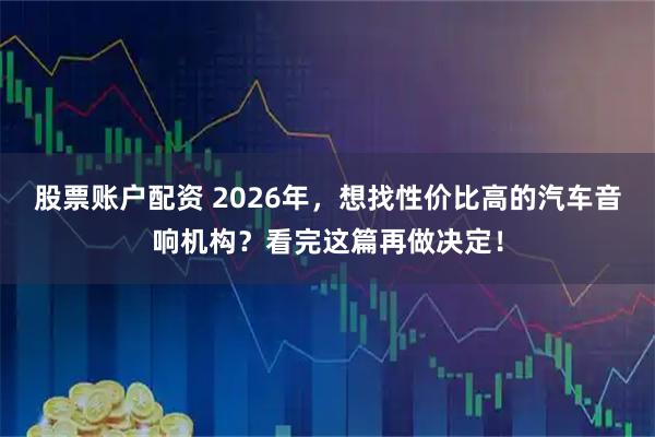 股票账户配资 2026年，想找性价比高的汽车音响机构？看完这篇再做决定！