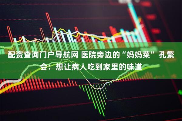 配资查询门户导航网 医院旁边的“妈妈菜” 孔繁会:想让病人吃到家里的味道