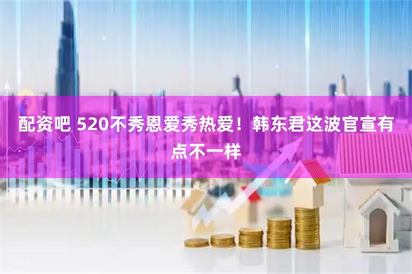 配资吧 520不秀恩爱秀热爱！韩东君这波官宣有点不一样