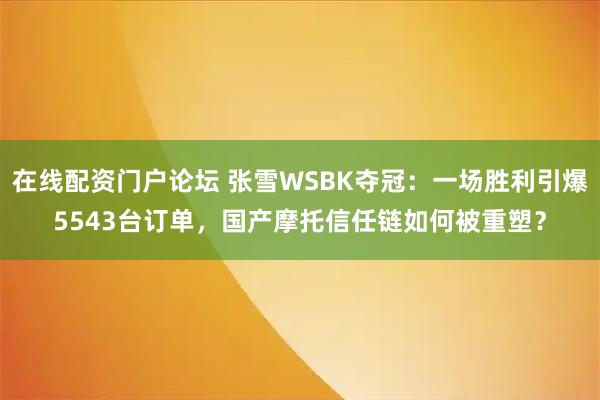 在线配资门户论坛 张雪WSBK夺冠：一场胜利引爆5543台订单，国产摩托信任链如何被重塑？