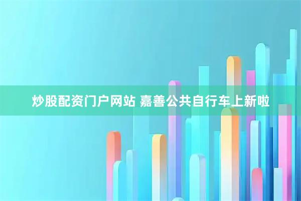 炒股配资门户网站 嘉善公共自行车上新啦