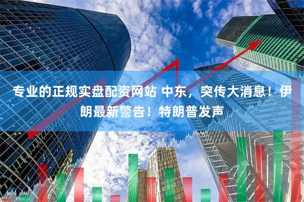 专业的正规实盘配资网站 中东，突传大消息！伊朗最新警告！特朗普发声