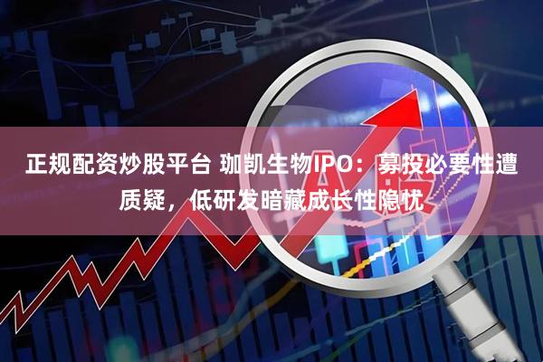 正规配资炒股平台 珈凯生物IPO：募投必要性遭质疑，低研发暗藏成长性隐忧
