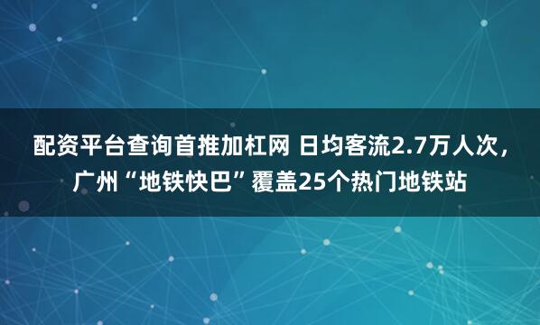 配资平台查询首推加杠网 日均客流2.7万人次，广州“地铁快巴”覆盖25个热门地铁站