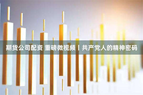 期货公司配资 重磅微视频丨共产党人的精神密码