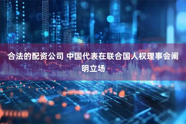 合法的配资公司 中国代表在联合国人权理事会阐明立场