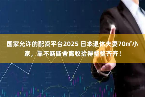 国家允许的配资平台2025 日本退休夫妻70㎡小家，靠不断断舍离收拾得整整齐齐！