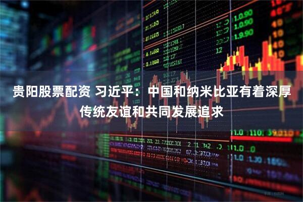 贵阳股票配资 习近平：中国和纳米比亚有着深厚传统友谊和共同发展追求