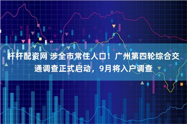 杆杆配资网 涉全市常住人口！广州第四轮综合交通调查正式启动，9月将入户调查